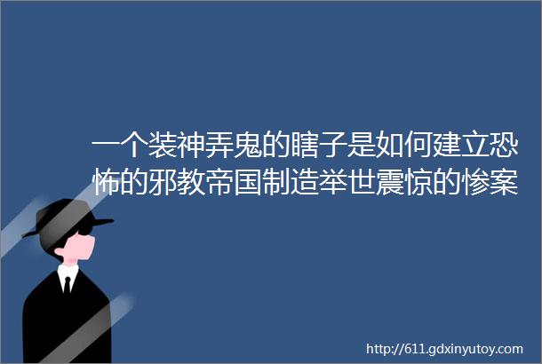 一个装神弄鬼的瞎子是如何建立恐怖的邪教帝国制造举世震惊的惨案