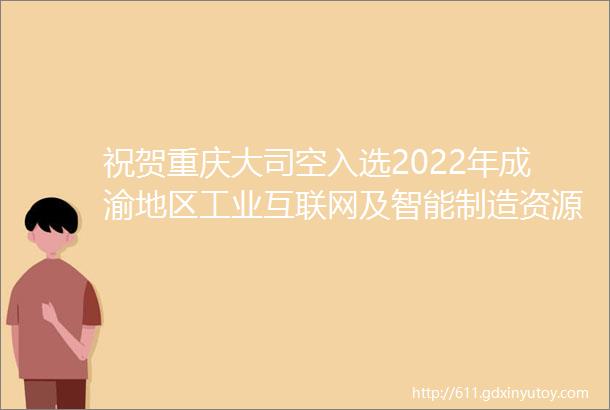 祝贺重庆大司空入选2022年成渝地区工业互联网及智能制造资源池服务商