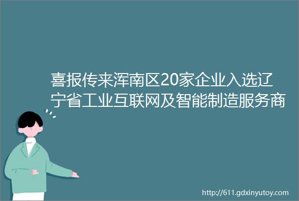 喜报传来浑南区20家企业入选辽宁省工业互联网及智能制造服务商资源池第一批